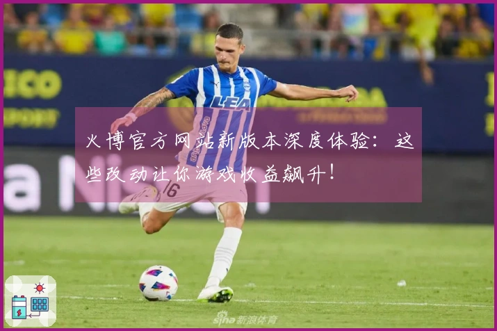 火博官方网站新版本深度体验：这些改动让你游戏收益飙升！