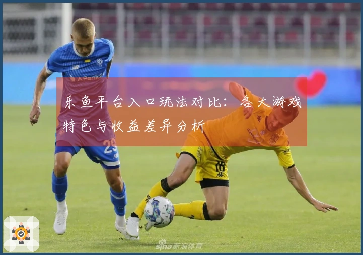 乐鱼平台入口玩法对比：各大游戏特色与收益差异分析