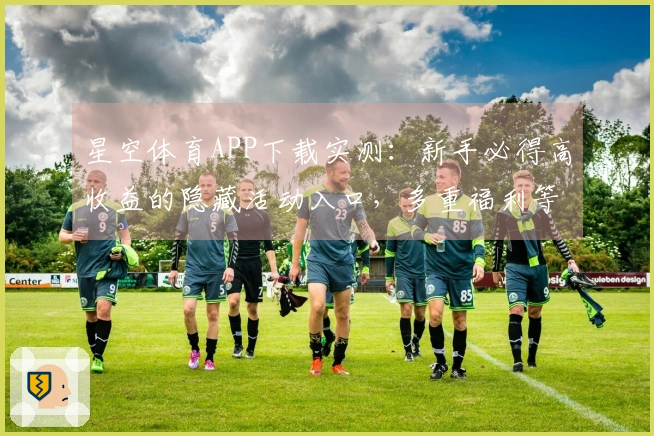 星空体育APP下载实测：新手必得高收益的隐藏活动入口，多重福利等你解锁