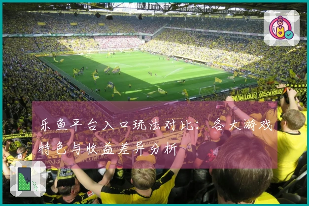 乐鱼平台入口玩法对比:各大游戏特色与收益差异分析