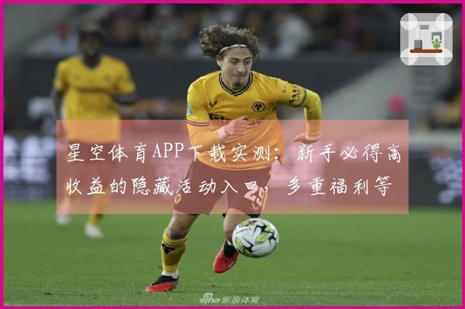 星空体育APP下载实测:新手必得高收益的隐藏活动入口,多重福利等你解锁