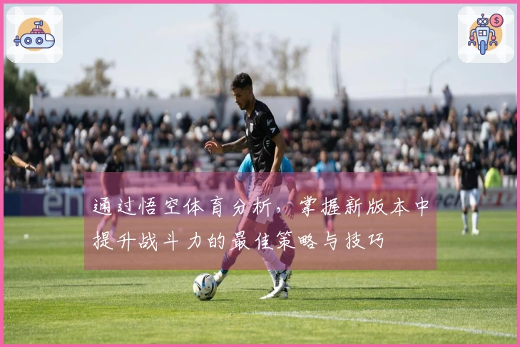 通过悟空体育分析，掌握新版本中提升战斗力的最佳策略与技巧